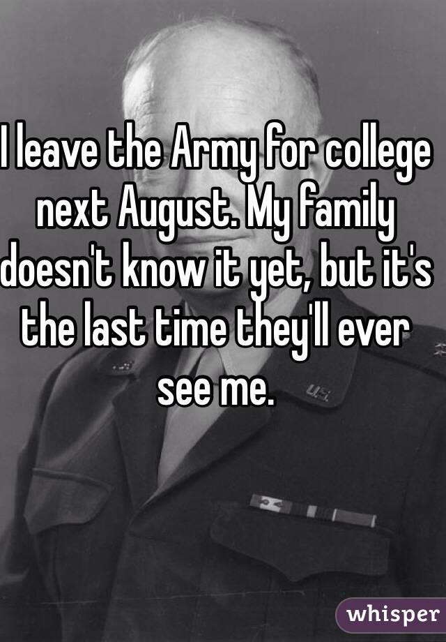 I leave the Army for college next August. My family doesn't know it yet, but it's the last time they'll ever see me. 