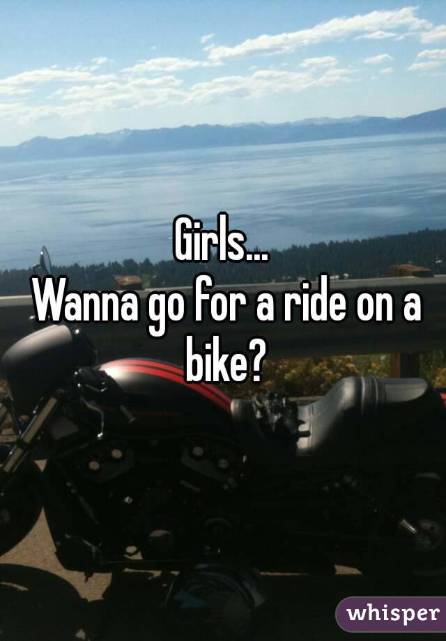 Girls...
 Wanna go for a ride on a bike?