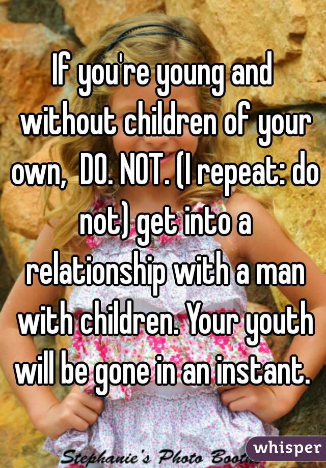 If you're young and without children of your own,  DO. NOT. (I repeat: do not) get into a relationship with a man with children. Your youth will be gone in an instant. 