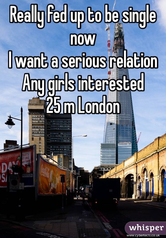 Really fed up to be single now
I want a serious relation 
Any girls interested 
25 m London 