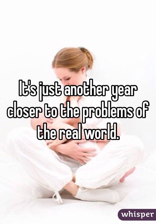 It's just another year closer to the problems of the real world. 