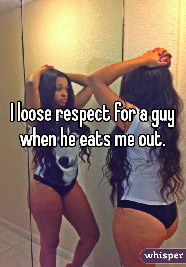 I loose respect for a guy when he eats me out. 
