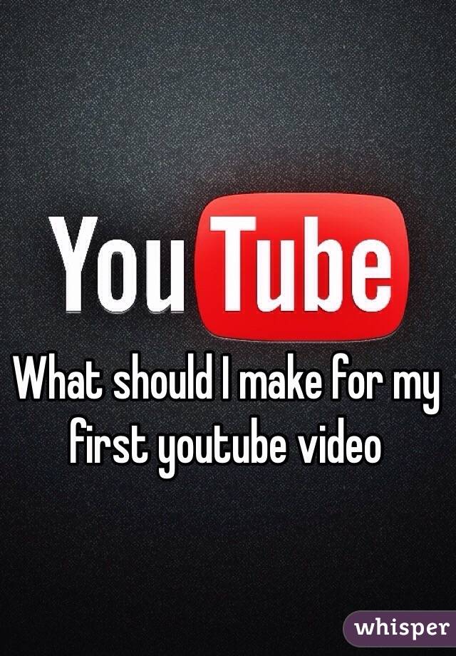 What should I make for my first youtube video
