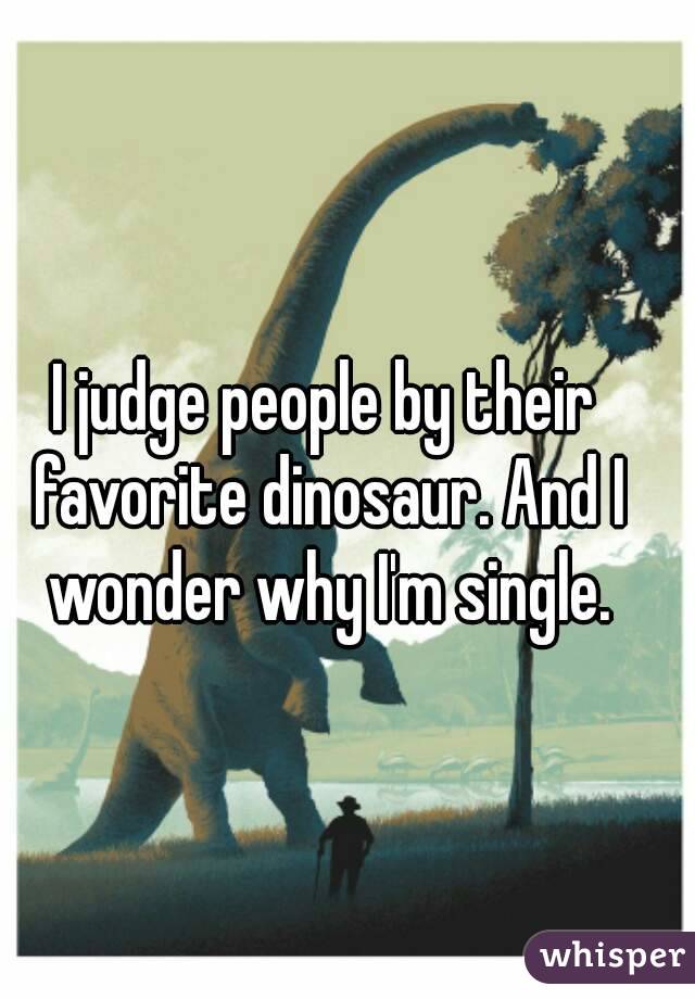 I judge people by their favorite dinosaur. And I wonder why I'm single.