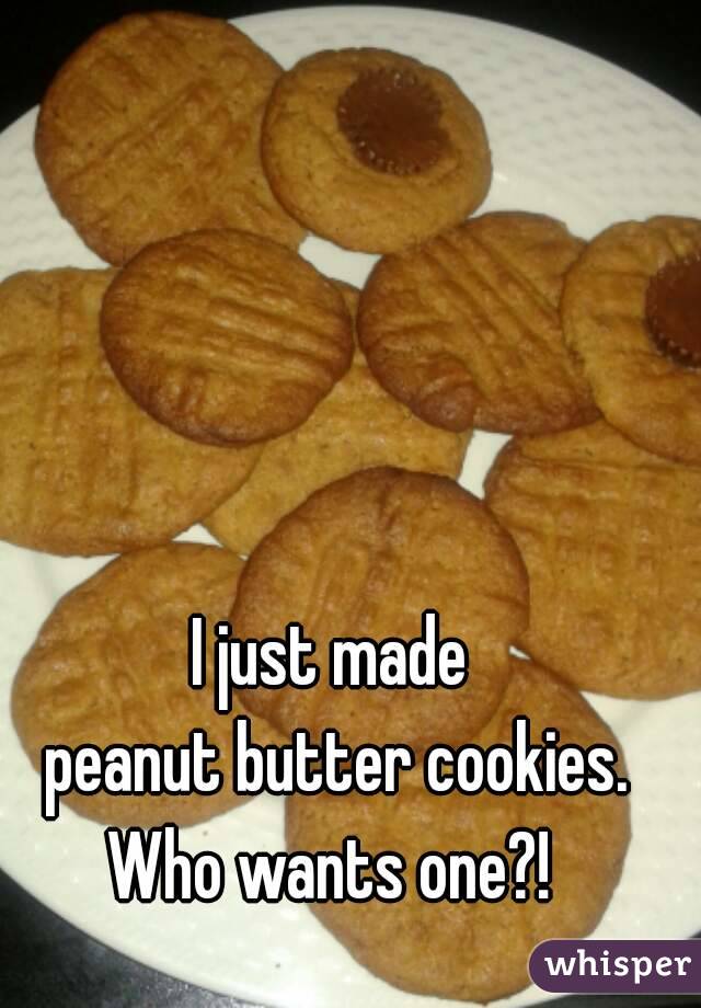 I just made
 peanut butter cookies.
Who wants one?!