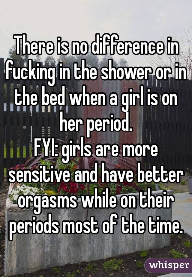 There is no difference in fucking in the shower or in the bed when a girl is on her period. 
FYI: girls are more sensitive and have better orgasms while on their periods most of the time. 