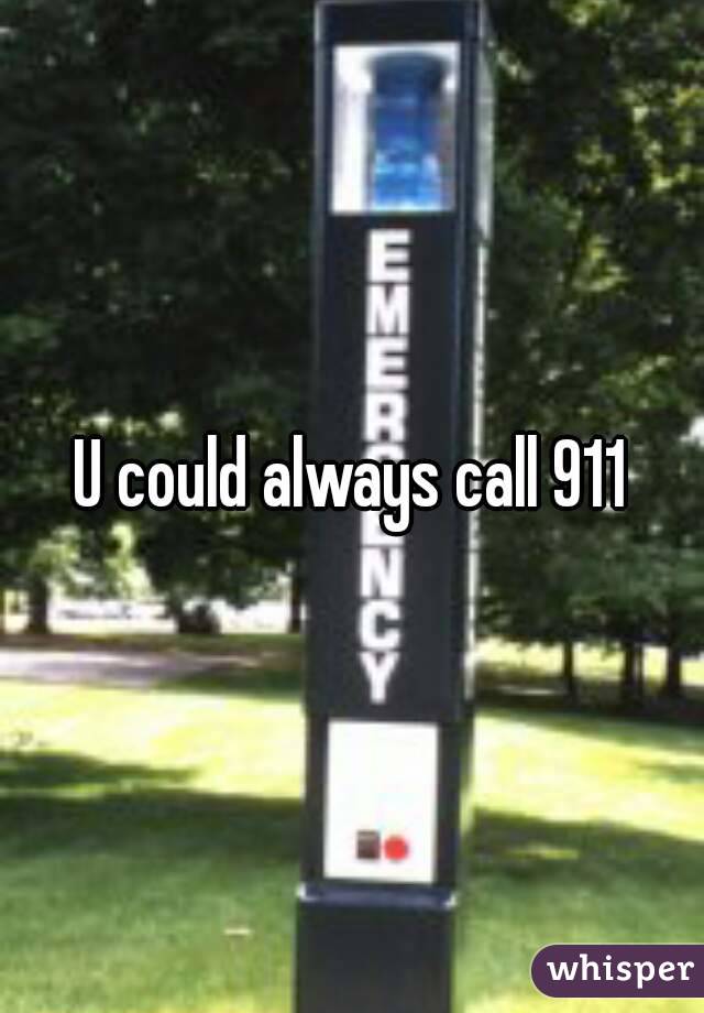U could always call 911