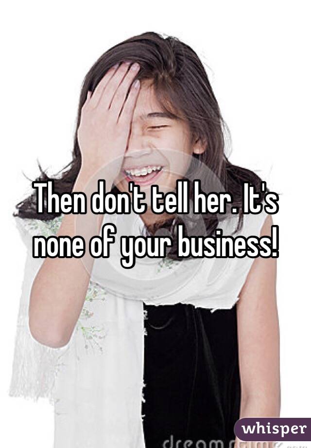 Then don't tell her. It's none of your business!