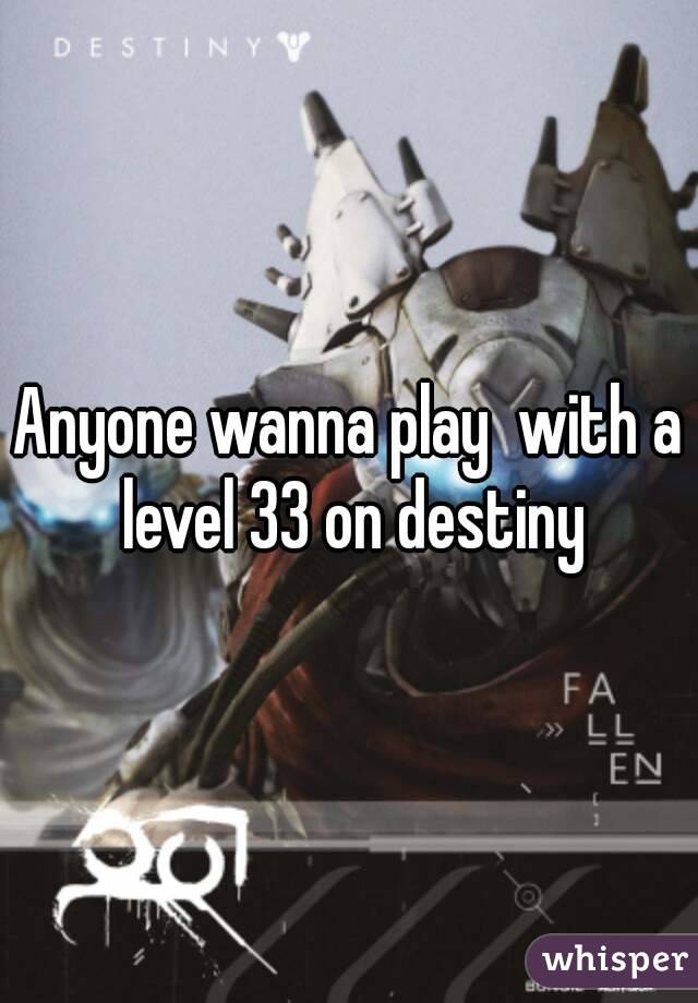 Anyone wanna play  with a level 33 on destiny
