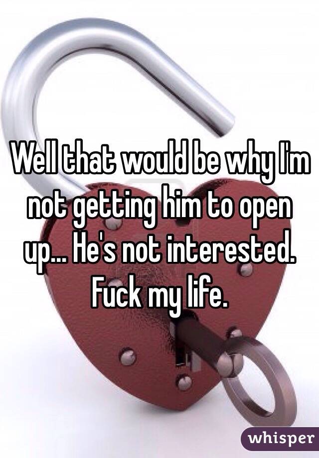 Well that would be why I'm not getting him to open up... He's not interested. Fuck my life.