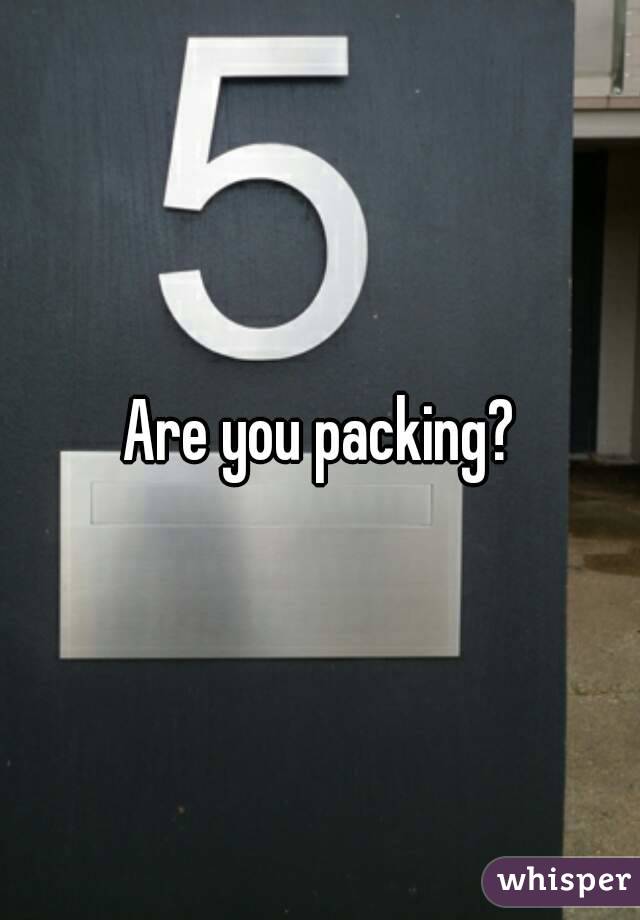 Are you packing?