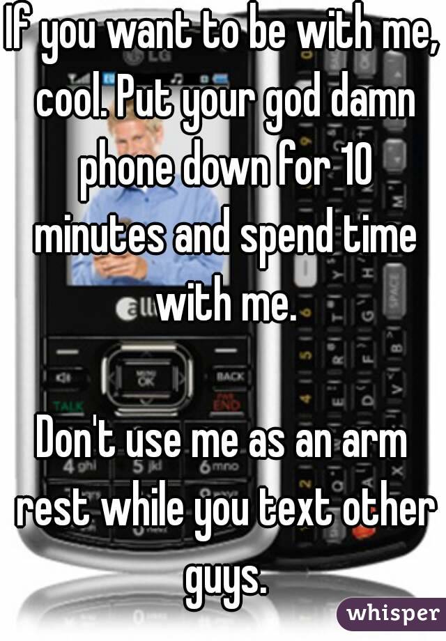 If you want to be with me, cool. Put your god damn phone down for 10 minutes and spend time with me.

Don't use me as an arm rest while you text other guys.