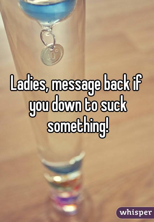 Ladies, message back if you down to suck something!