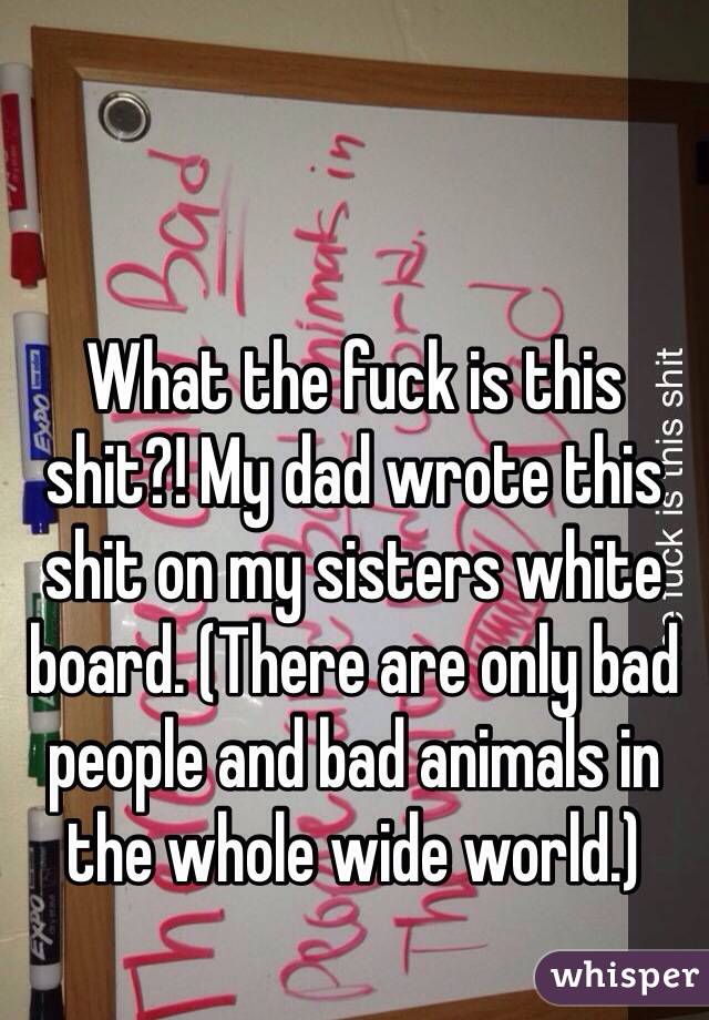What the fuck is this shit?! My dad wrote this shit on my sisters white board. (There are only bad people and bad animals in the whole wide world.)