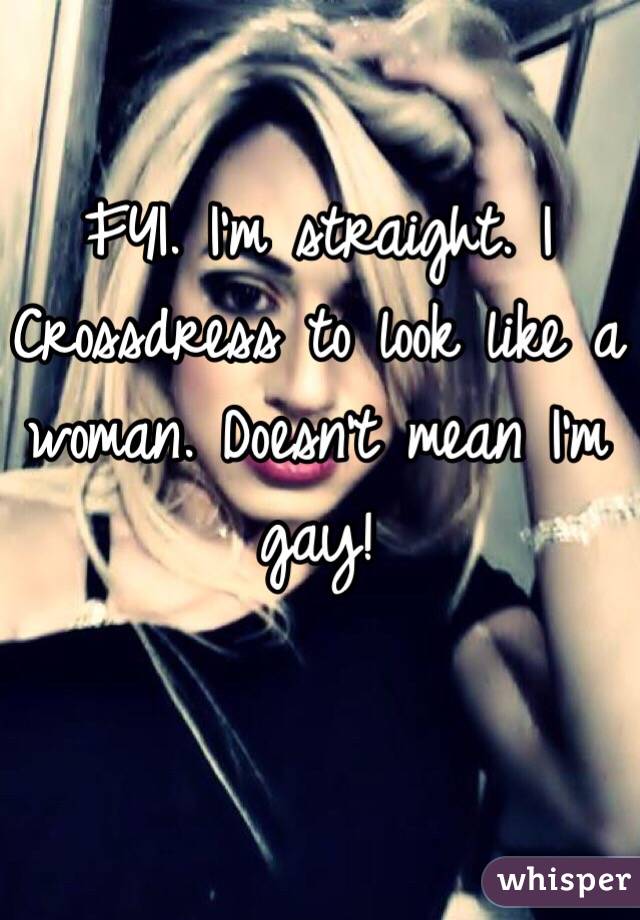 FYI. I'm straight. I Crossdress to look like a woman. Doesn't mean I'm gay!