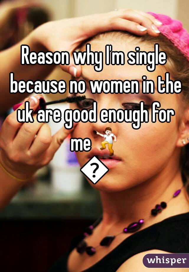 Reason why I'm single because no women in the uk are good enough for me💃💃