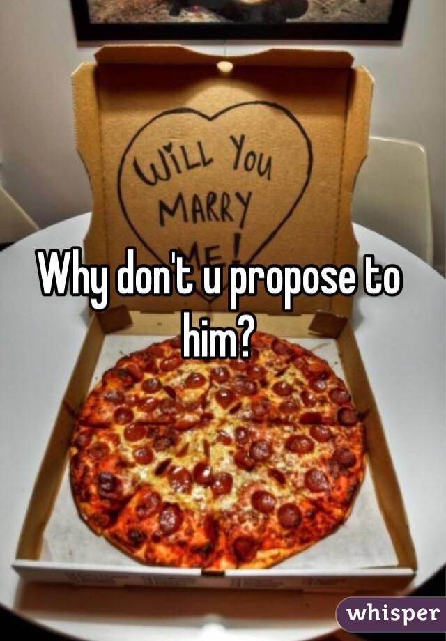 Why don't u propose to him?