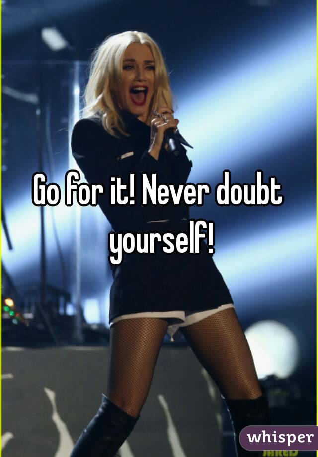 Go for it! Never doubt yourself!