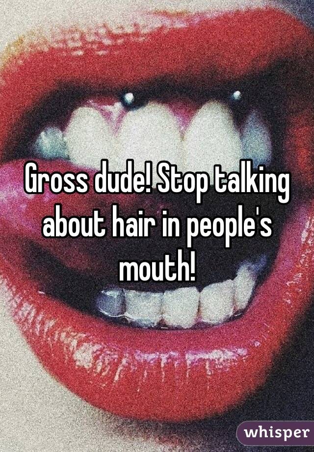 Gross dude! Stop talking about hair in people's mouth!