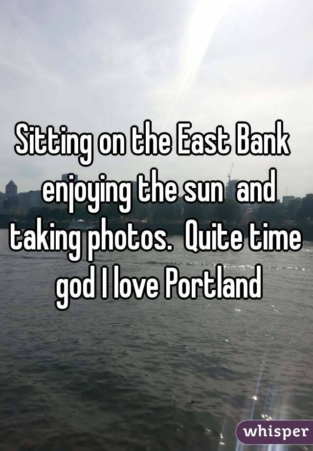 Sitting on the East Bank  enjoying the sun  and taking photos.  Quite time  god I love Portland