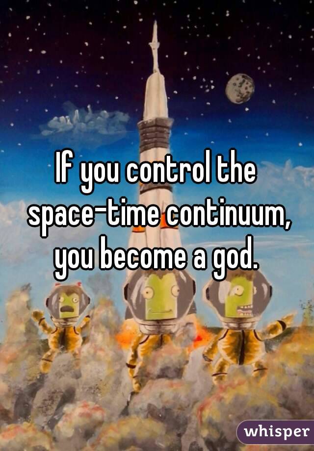 If you control the space-time continuum, you become a god. 