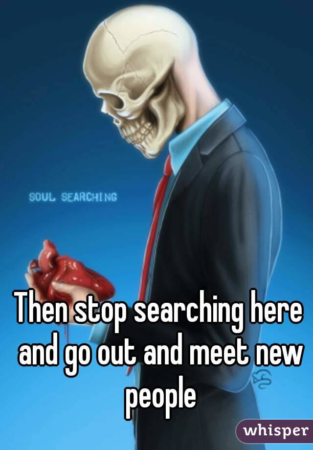 Then stop searching here and go out and meet new people