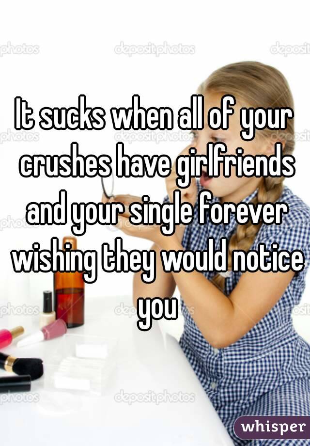It sucks when all of your crushes have girlfriends and your single forever wishing they would notice you