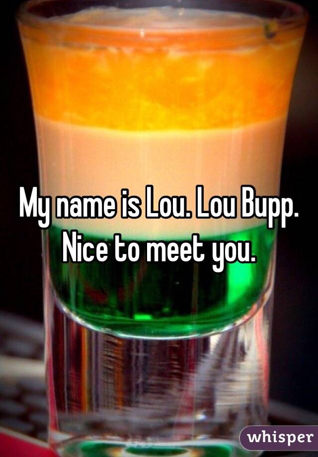 My name is Lou. Lou Bupp. Nice to meet you. 
