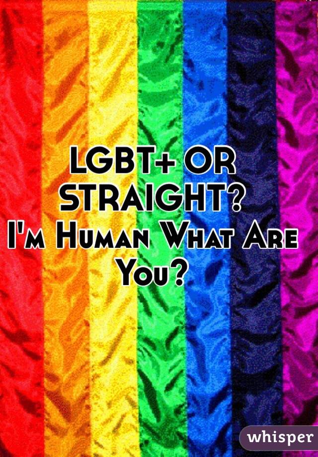 LGBT+ OR STRAIGHT?
I'm Human What Are You?
