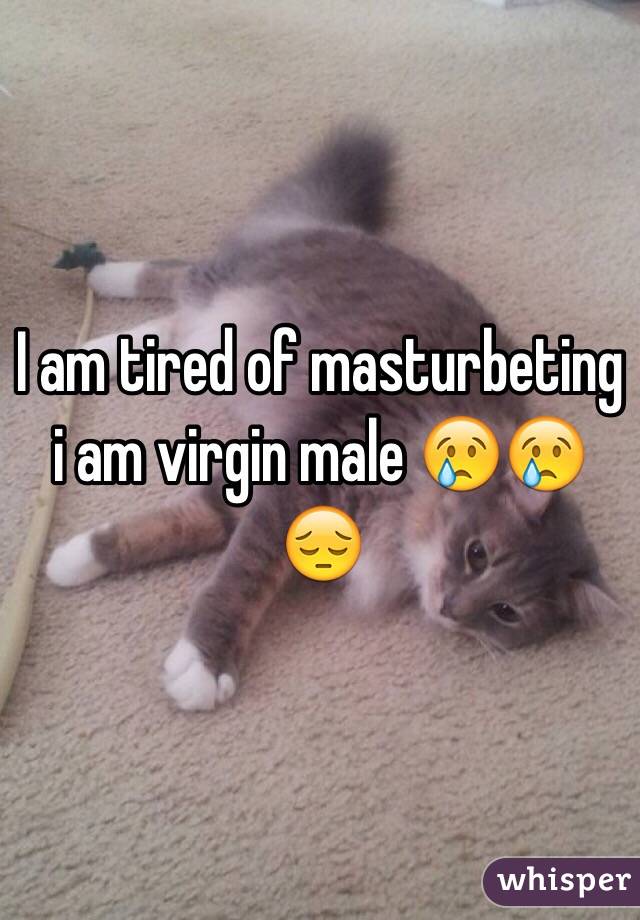 I am tired of masturbeting i am virgin male 😢😢😔