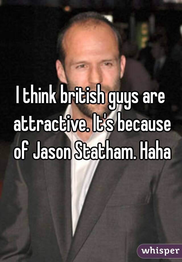 I think british guys are attractive. It's because of Jason Statham. Haha