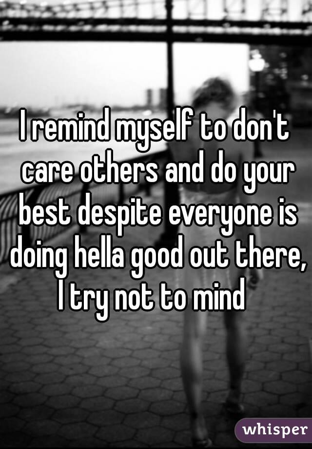 I remind myself to don't care others and do your best despite everyone is doing hella good out there, I try not to mind  