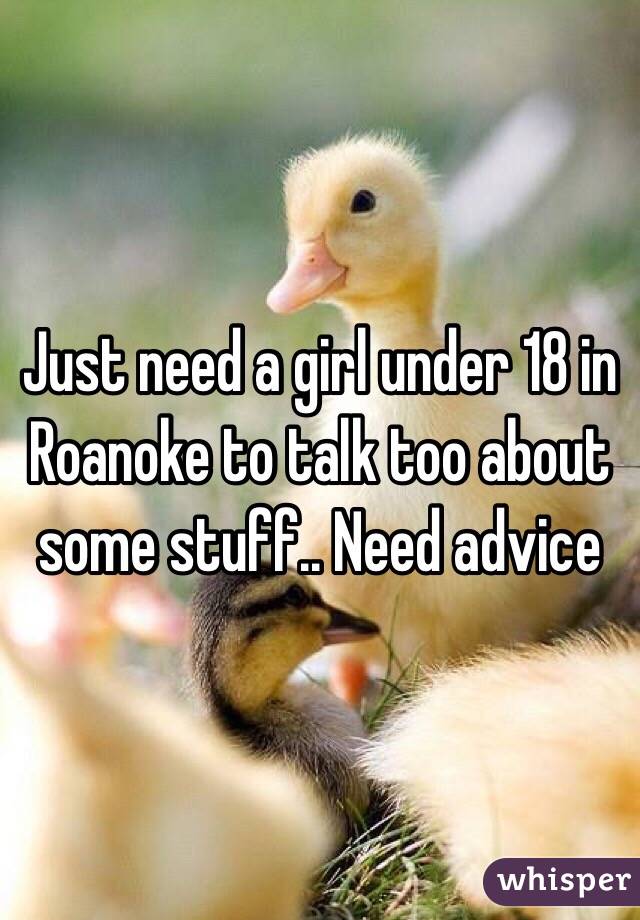 Just need a girl under 18 in Roanoke to talk too about some stuff.. Need advice 