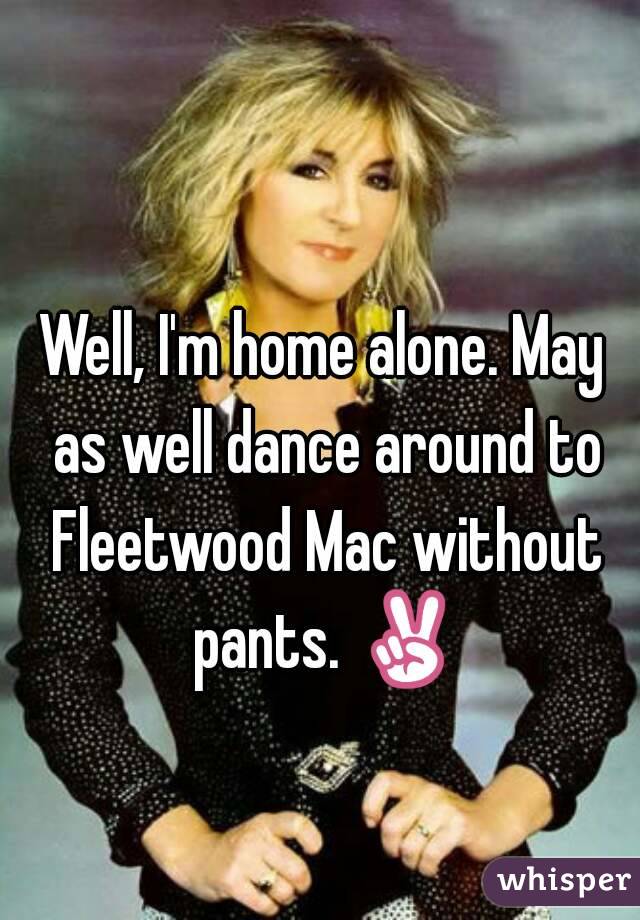 Well, I'm home alone. May as well dance around to Fleetwood Mac without pants. ✌