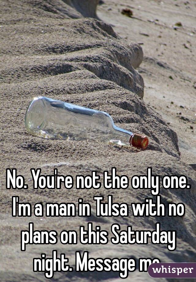 No. You're not the only one. I'm a man in Tulsa with no plans on this Saturday night. Message me. 