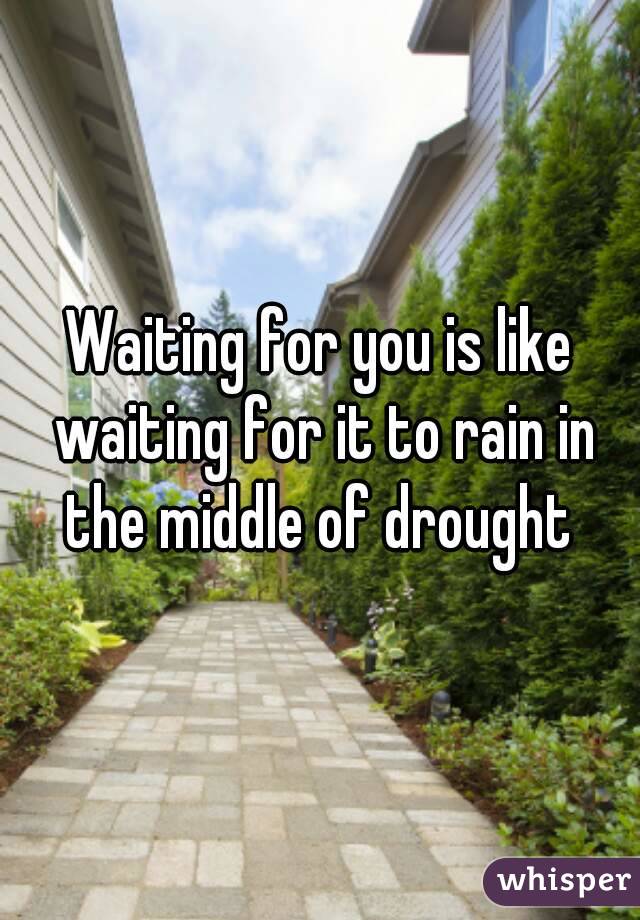 Waiting for you is like waiting for it to rain in the middle of drought 