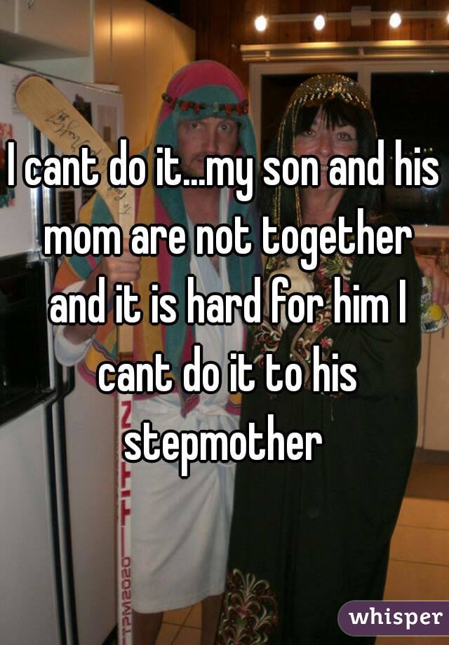 I cant do it...my son and his mom are not together and it is hard for him I cant do it to his stepmother 
