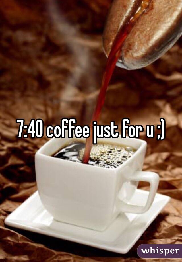 7:40 coffee just for u ;) 