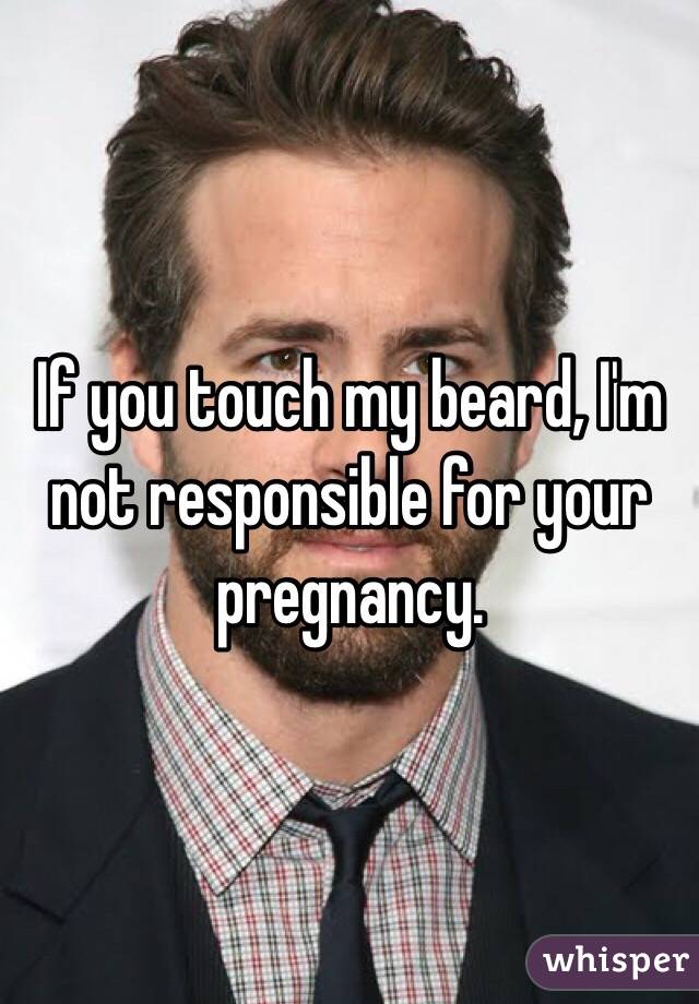 If you touch my beard, I'm not responsible for your pregnancy. 