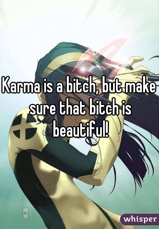 Karma is a bitch, but make sure that bitch is beautiful!