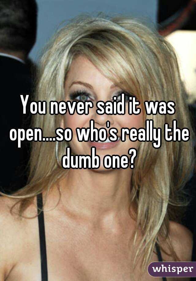 You never said it was open....so who's really the dumb one?