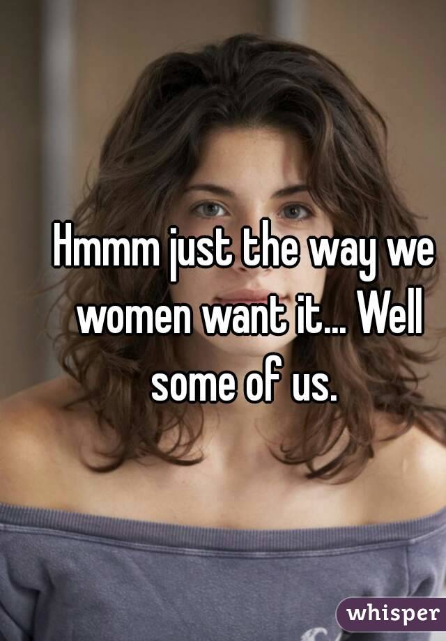 Hmmm just the way we women want it... Well some of us. 