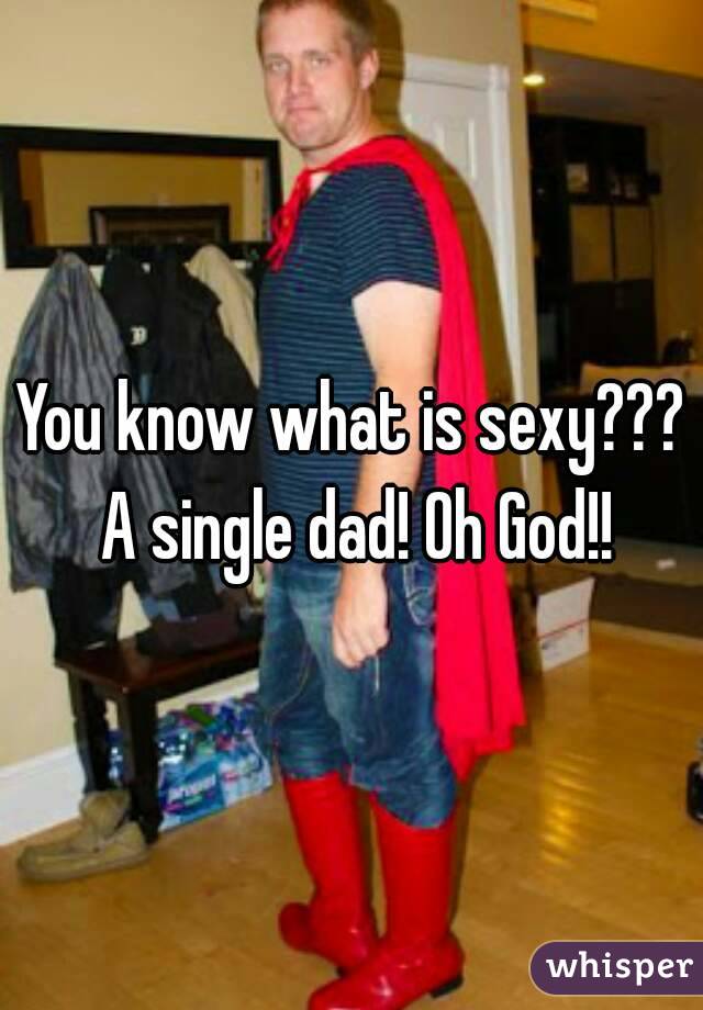 You know what is sexy??? A single dad! Oh God!!