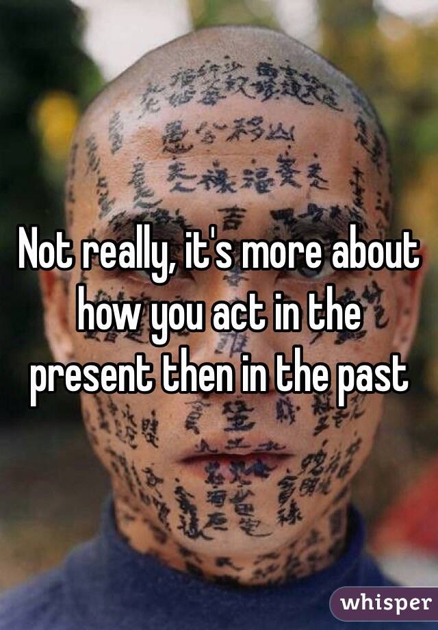Not really, it's more about how you act in the present then in the past
