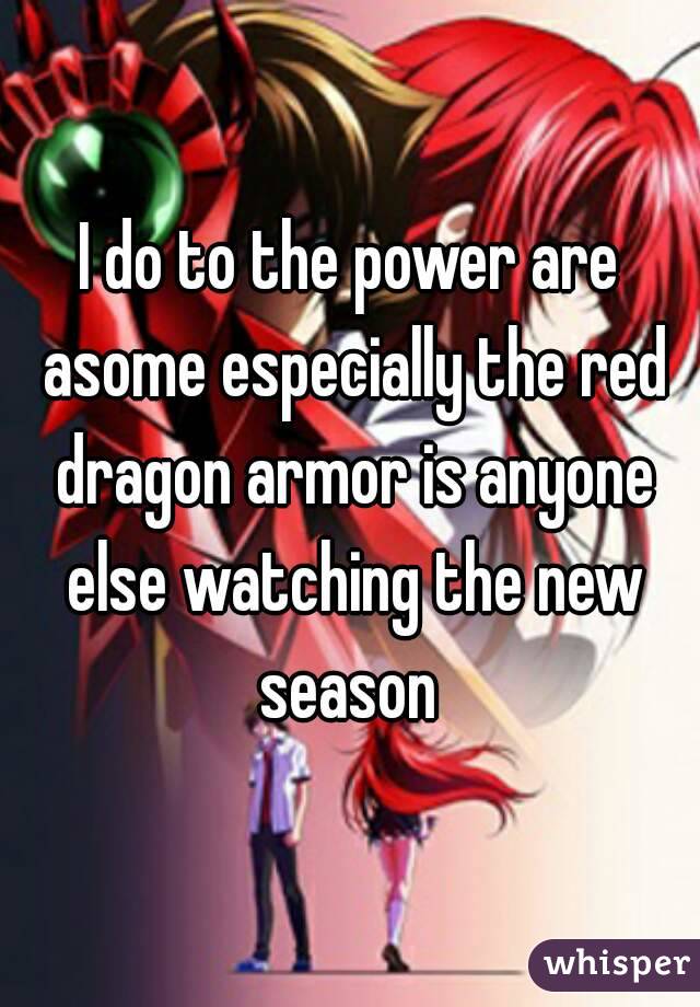 I do to the power are asome especially the red dragon armor is anyone else watching the new season 