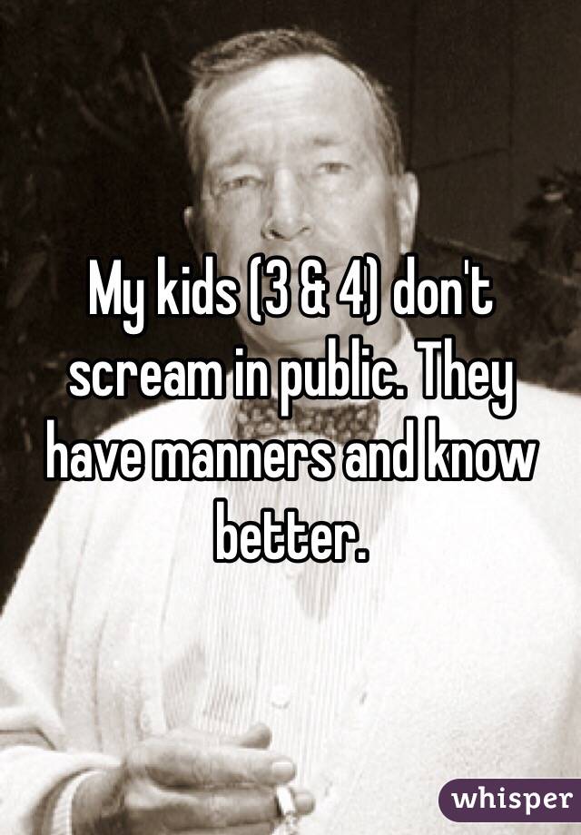 My kids (3 & 4) don't scream in public. They have manners and know better. 