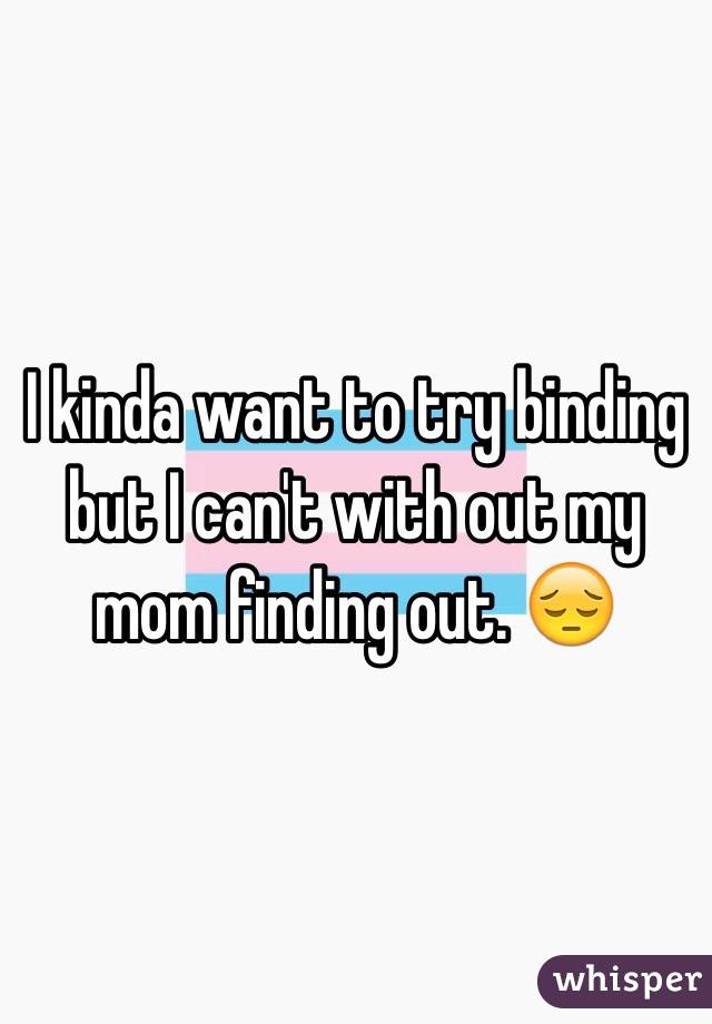 I kinda want to try binding but I can't with out my mom finding out. 😔