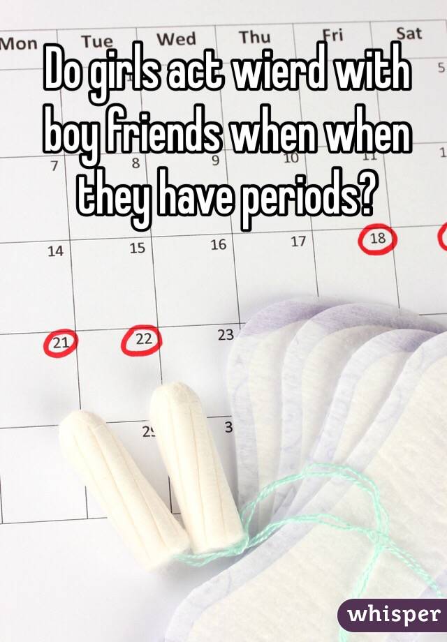 Do girls act wierd with boy friends when when they have periods?