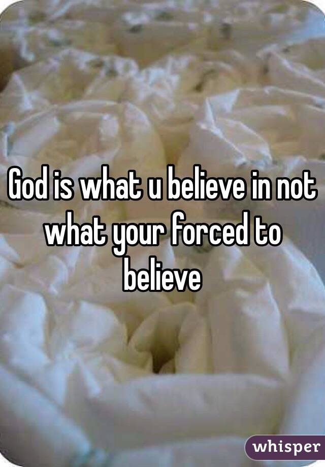 God is what u believe in not what your forced to believe 