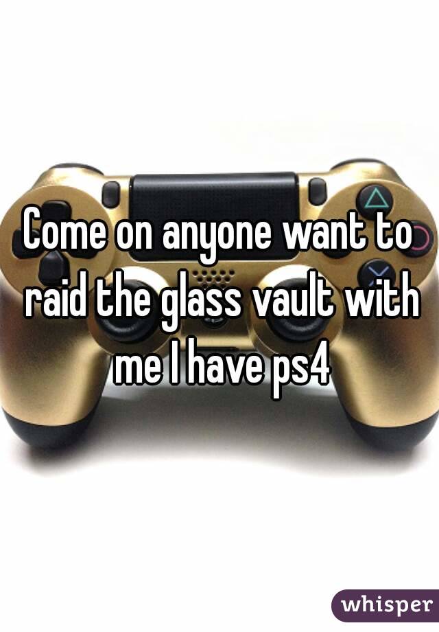 Come on anyone want to raid the glass vault with me I have ps4
